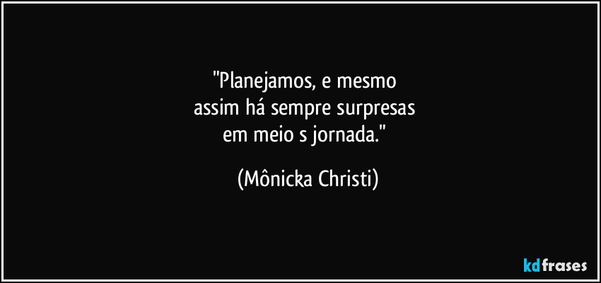 "Planejamos, e mesmo 
assim há sempre surpresas 
em meio s jornada." (Mônicka Christi)