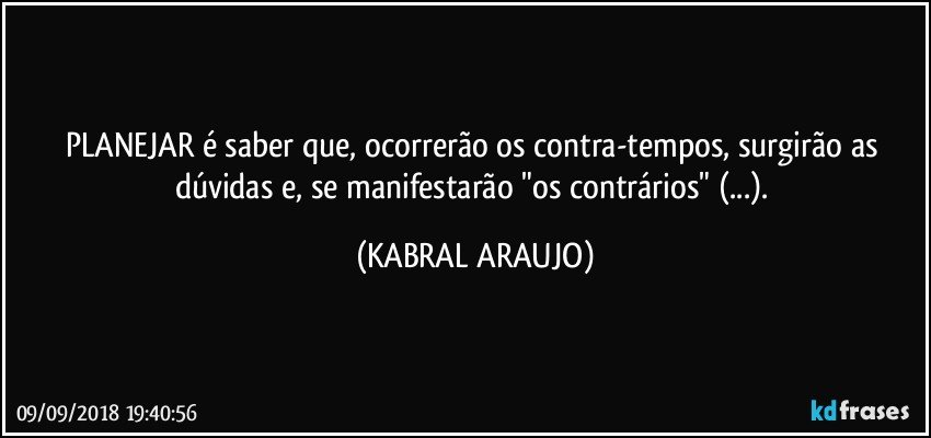 PLANEJAR é saber que, ocorrerão os contra-tempos, surgirão as dúvidas e, se manifestarão "os contrários" (...). (KABRAL ARAUJO)