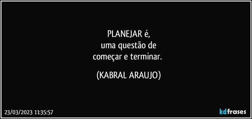 PLANEJAR é,
uma questão de
começar e terminar. (KABRAL ARAUJO)