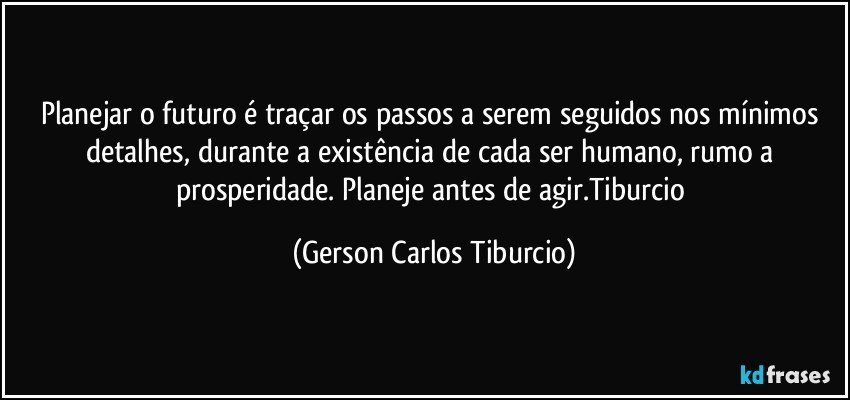 Planejar o futuro é traçar os passos a serem seguidos nos mínimos detalhes, durante a existência de cada ser humano, rumo a prosperidade. Planeje antes de agir.Tiburcio (Gerson Carlos Tiburcio)