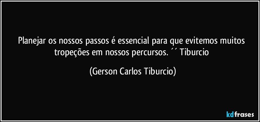 Planejar os nossos passos é essencial para que evitemos muitos tropeções em nossos percursos. ´´ Tiburcio (Gerson Carlos Tiburcio)