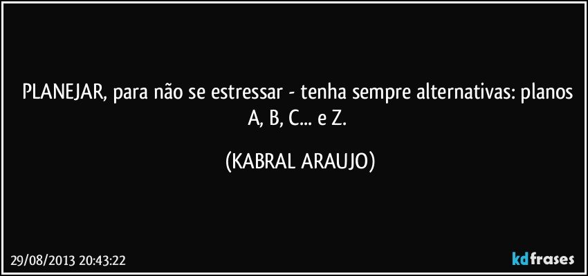 PLANEJAR, para não se estressar - tenha sempre alternativas: planos A, B, C... e Z. (KABRAL ARAUJO)