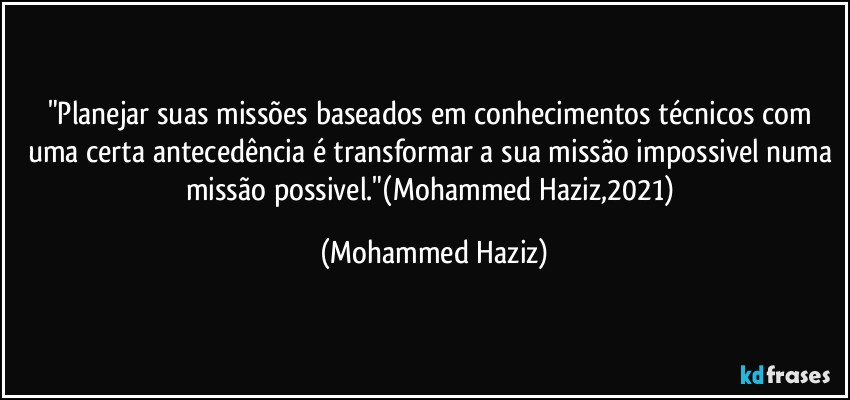 "Planejar suas missões baseados em conhecimentos técnicos com uma certa antecedência é transformar a sua missão impossivel numa missão possivel."(Mohammed Haziz,2021) (Mohammed Haziz)