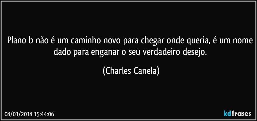 Plano b não é um caminho novo para chegar onde queria, é um nome dado para enganar o seu verdadeiro desejo. (Charles Canela)