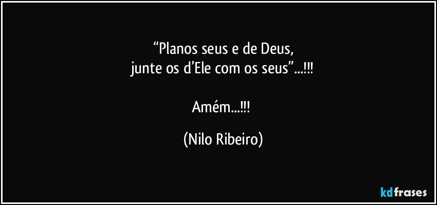 “Planos seus e de Deus,
junte os d’Ele com os seus”...!!!

Amém...!!! (Nilo Ribeiro)