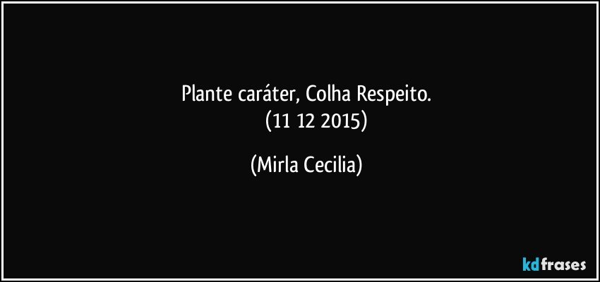 Plante caráter, Colha Respeito.
                  (11/12/2015) (Mirla Cecilia)