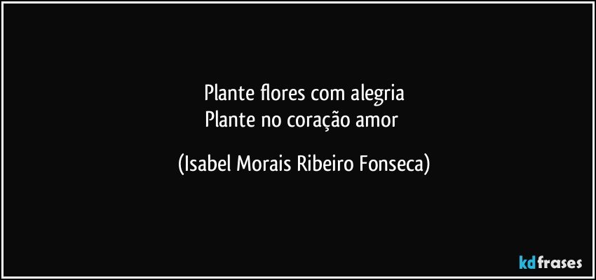 Plante flores com alegria
Plante no coração amor (Isabel Morais Ribeiro Fonseca)