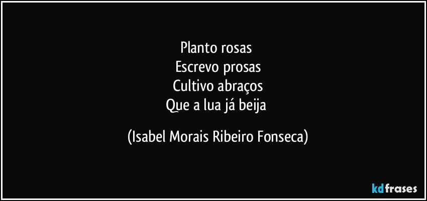 Planto rosas 
Escrevo prosas
Cultivo abraços
Que a lua já beija (Isabel Morais Ribeiro Fonseca)