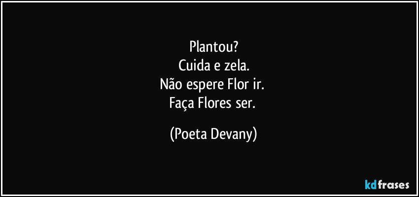 Plantou?
Cuida e zela.
Não espere Flor ir. 
Faça Flores ser. (Poeta Devany)