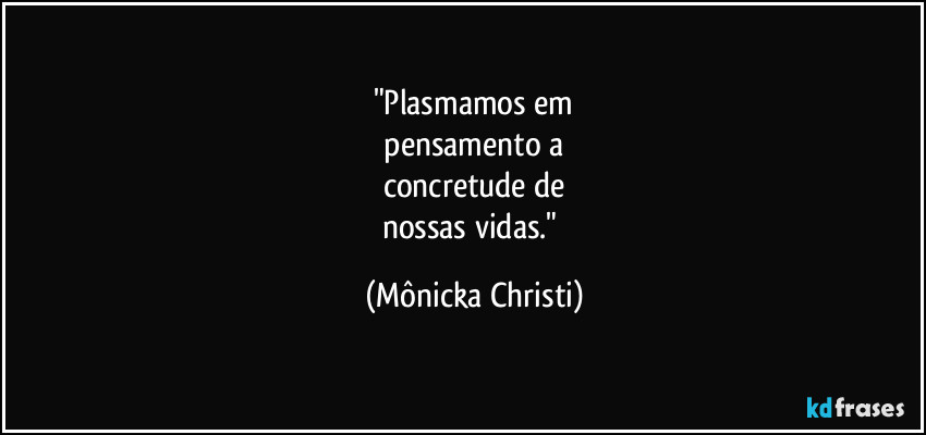 "Plasmamos em
 pensamento a 
concretude de
nossas vidas." (Mônicka Christi)