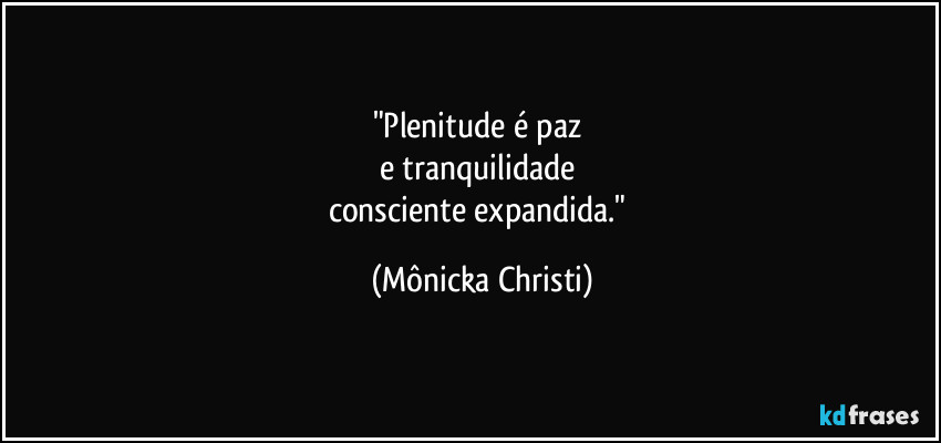 "Plenitude é paz 
e tranquilidade 
consciente expandida." (Mônicka Christi)