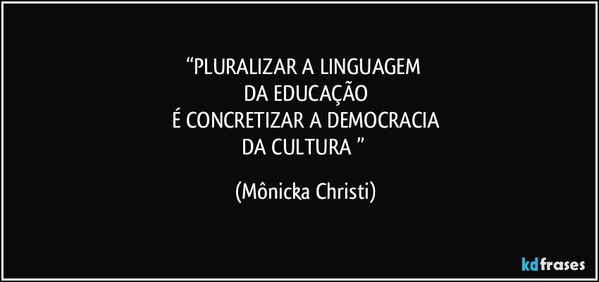 “PLURALIZAR A LINGUAGEM 
DA EDUCAÇÃO
É CONCRETIZAR A DEMOCRACIA
DA CULTURA ” (Mônicka Christi)