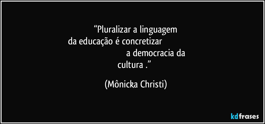 “Pluralizar a linguagem
da educação é concretizar                                                                                                                                          a democracia da cultura .” (Mônicka Christi)