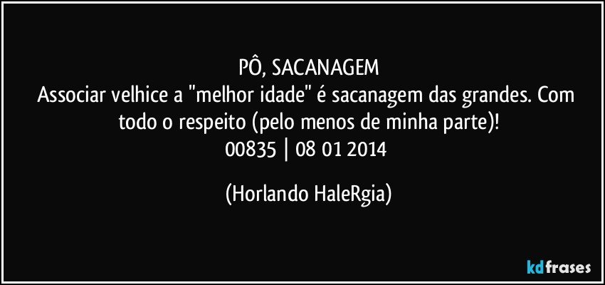 PÔ, SACANAGEM
Associar velhice a "melhor idade" é sacanagem das grandes. Com todo o respeito (pelo menos de minha parte)!
00835 | 08/01/2014 (Horlando HaleRgia)