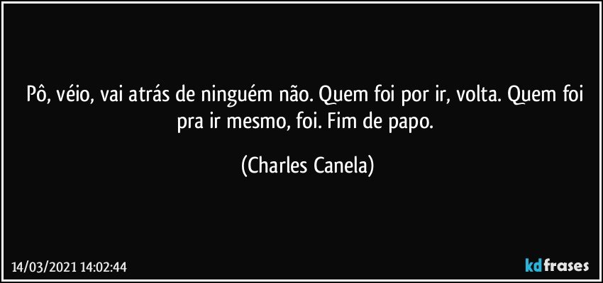 Pô, véio, vai atrás de ninguém não. Quem foi por ir, volta. Quem foi pra ir mesmo, foi. Fim de papo. (Charles Canela)