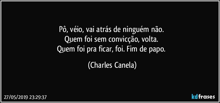 Pô, véio, vai atrás de ninguém não. 
Quem foi sem convicção, volta. 
Quem foi pra ficar, foi. Fim de papo. (Charles Canela)