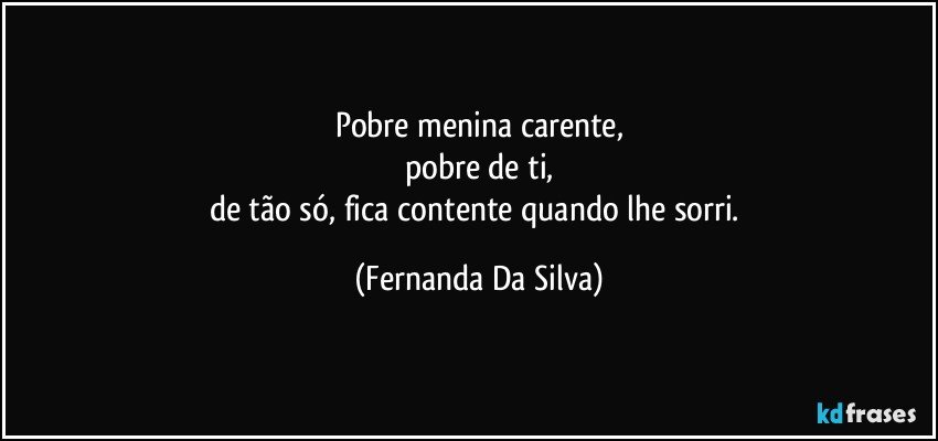 Pobre menina carente,
pobre de ti,
de tão só, fica contente quando lhe sorri. (Fernanda Da Silva)