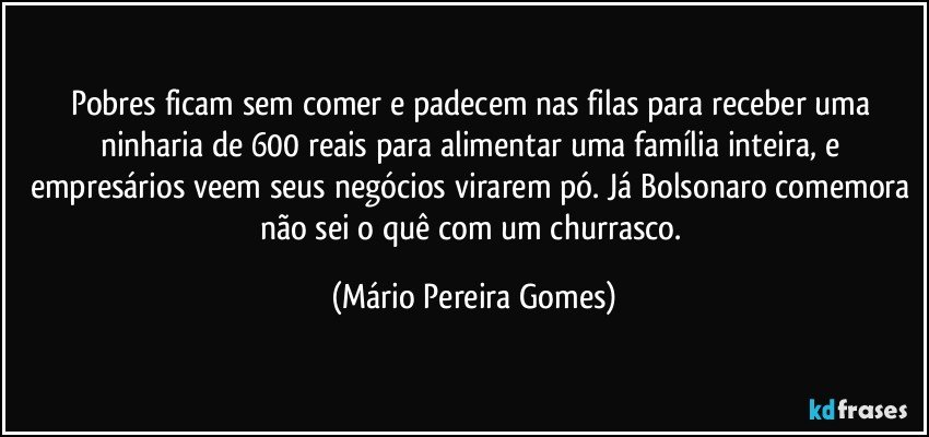 Pobres ficam sem comer e padecem nas filas para receber uma ninharia de 600 reais para alimentar uma família inteira, e empresários veem seus negócios virarem pó. Já Bolsonaro comemora não sei o quê com um churrasco. (Mário Pereira Gomes)