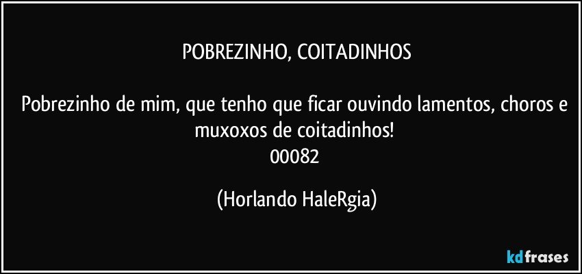 POBREZINHO, COITADINHOS

Pobrezinho de mim, que tenho que ficar ouvindo lamentos, choros e muxoxos de coitadinhos! 
00082 (Horlando HaleRgia)