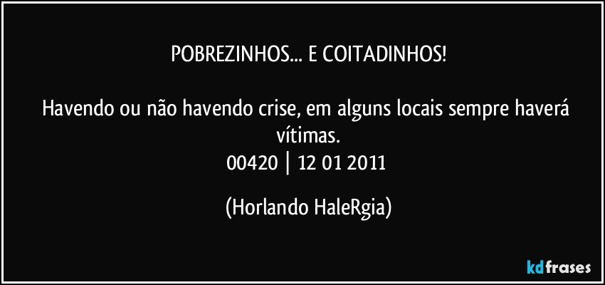 POBREZINHOS... E COITADINHOS!

Havendo ou não havendo crise, em alguns locais sempre haverá vítimas.
00420 | 12/01/2011 (Horlando HaleRgia)