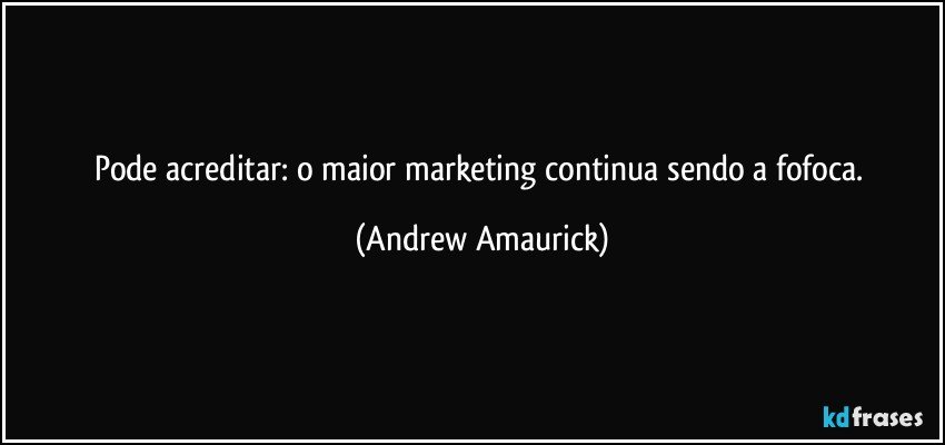 Pode acreditar: o maior marketing continua sendo a fofoca. (Andrew Amaurick)