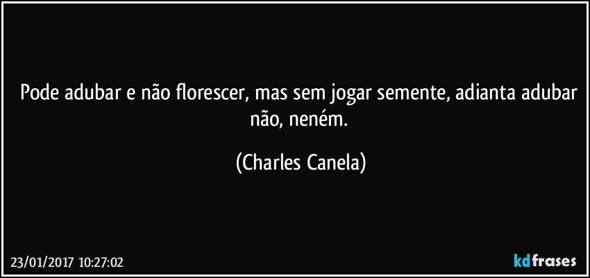 Pode adubar e não florescer, mas sem jogar semente, adianta adubar não, neném. (Charles Canela)