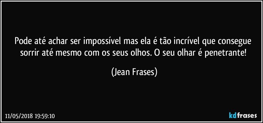 Pode até achar ser impossível mas ela é tão incrível que consegue sorrir até mesmo com os seus olhos. O seu olhar é penetrante! (Jean Frases)