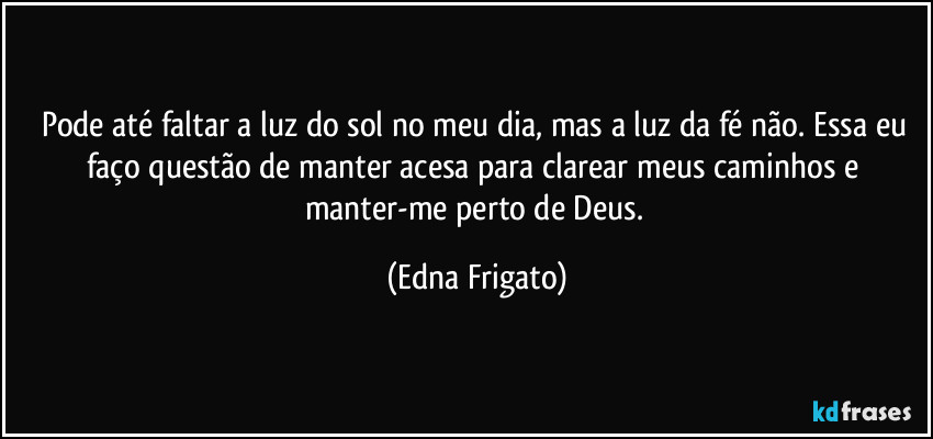 Pode até faltar a luz do sol no meu dia, mas a luz da fé não. Essa eu faço questão de manter acesa para clarear meus caminhos e manter-me perto de Deus. (Edna Frigato)