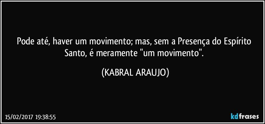 Pode até, haver um movimento; mas, sem a Presença do Espírito Santo, é meramente "um movimento". (KABRAL ARAUJO)