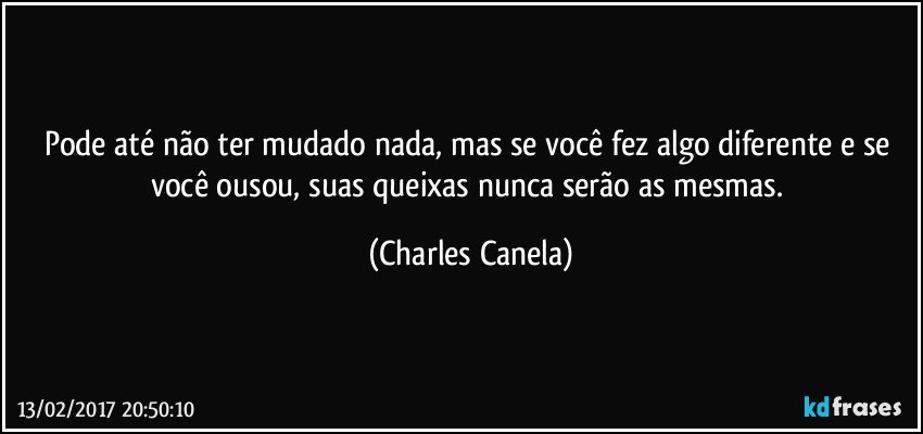 Pode até não ter mudado nada, mas se você fez algo diferente e se você ousou, suas queixas nunca serão as mesmas. (Charles Canela)