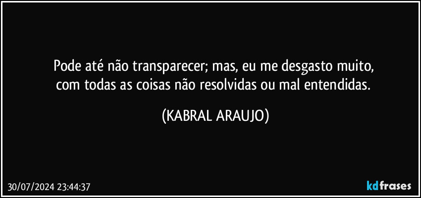 Pode até não transparecer; mas, eu me desgasto muito, 
com todas as coisas não resolvidas ou mal entendidas. (KABRAL ARAUJO)