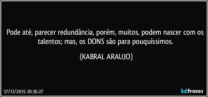 Pode até, parecer redundância, porém, muitos, podem nascer com os talentos; mas, os DONS são para pouquíssimos. (KABRAL ARAUJO)