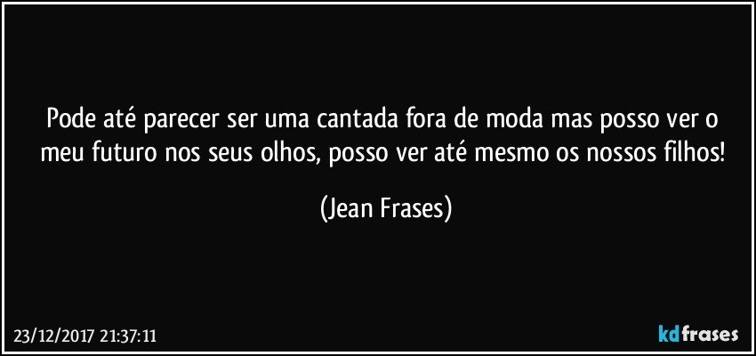 Pode até parecer ser uma cantada fora de moda mas posso ver o meu futuro nos seus olhos, posso ver até mesmo os nossos filhos! (Jean Frases)