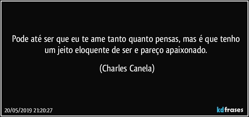 Pode até ser que eu te ame tanto quanto pensas, mas é que tenho um jeito eloquente de ser e pareço apaixonado. (Charles Canela)