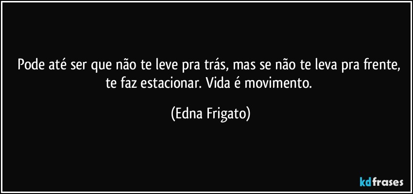 Pode até ser que não te leve pra trás, mas se não te leva pra frente, te faz estacionar.  Vida é movimento. (Edna Frigato)