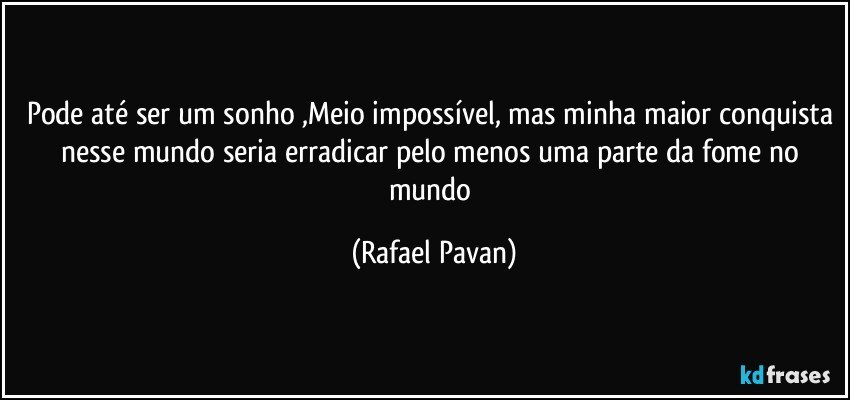 Pode até ser um sonho ,Meio impossível, mas minha maior conquista nesse mundo seria erradicar pelo menos uma parte da fome no mundo (Rafael Pavan)