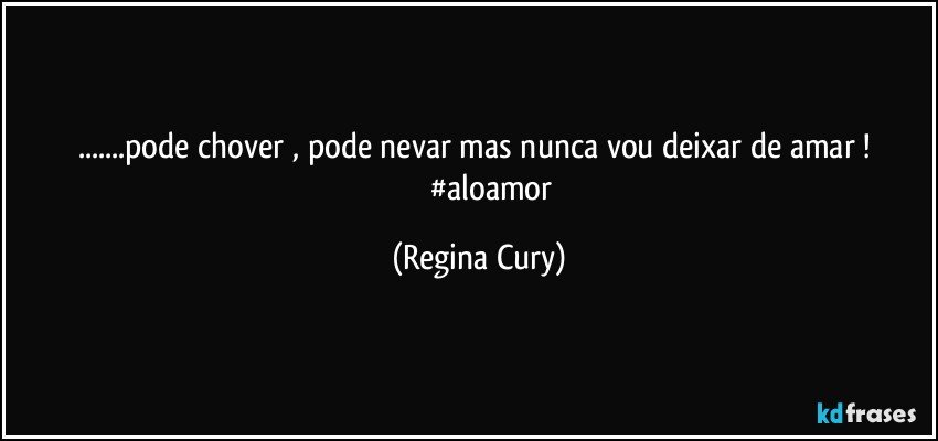 ...pode chover  , pode  nevar  mas nunca  vou deixar    de   amar !                    #aloamor (Regina Cury)