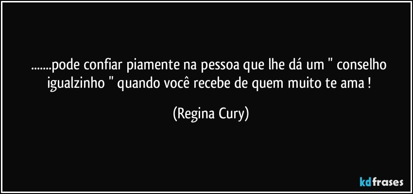 ...pode confiar   piamente  na pessoa  que lhe dá um  " conselho igualzinho  "  quando  você  recebe   de quem muito te ama ! (Regina Cury)