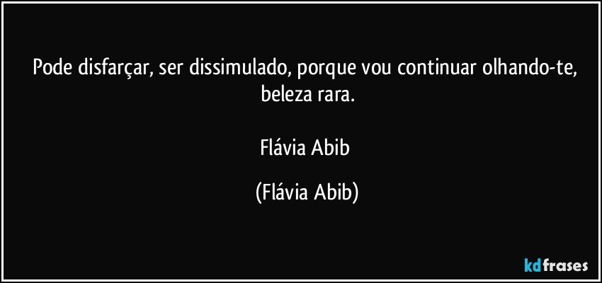 Pode disfarçar, ser dissimulado, porque vou continuar olhando-te, beleza rara.

Flávia Abib (Flávia Abib)