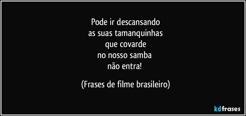 Pode ir descansando
as suas tamanquinhas
que covarde
no nosso samba 
não entra! (Frases de filme brasileiro)