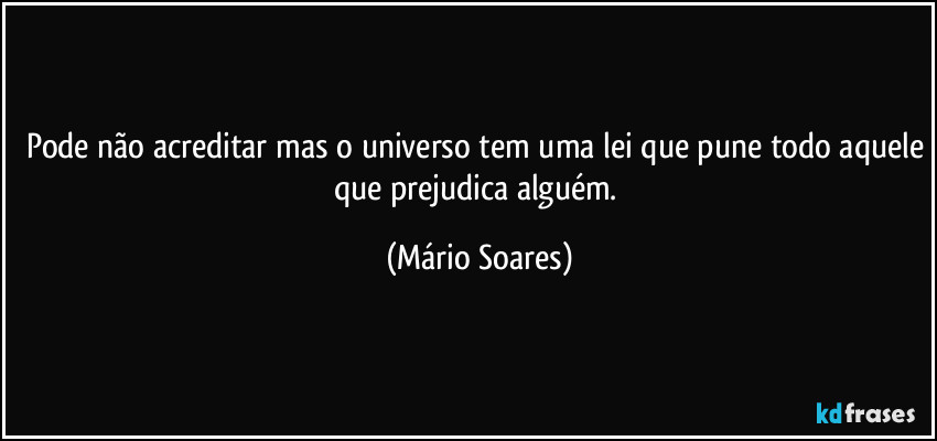 Pode não acreditar mas o universo tem uma lei que pune todo aquele que prejudica alguém. (Mário Soares)