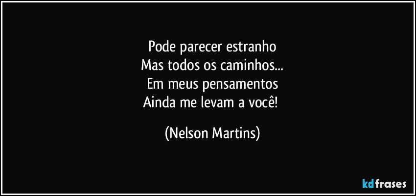 Pode parecer estranho
Mas todos os caminhos...
Em meus pensamentos
Ainda me levam a você! (Nelson Martins)