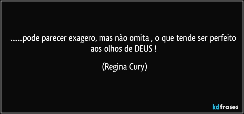 ...pode parecer exagero, mas não omita , o que tende ser perfeito aos olhos de DEUS ! (Regina Cury)