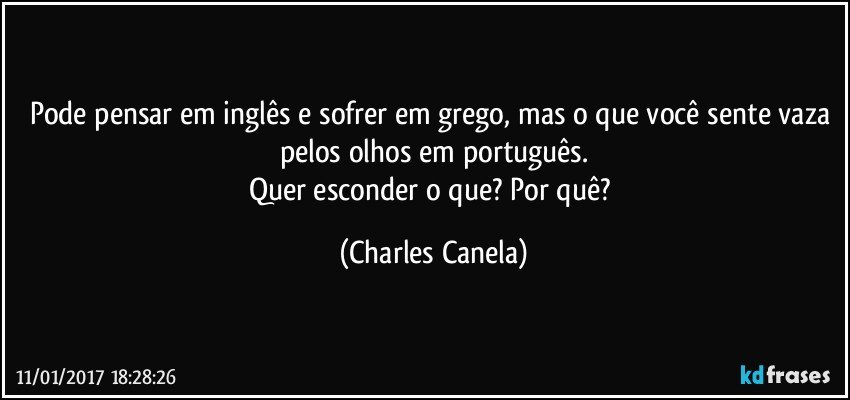 Pode pensar em inglês e sofrer em grego, mas o que você sente vaza pelos olhos em português.
Quer esconder o que? Por quê? (Charles Canela)