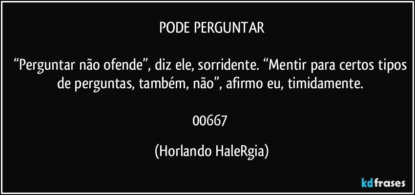 PODE PERGUNTAR

“Perguntar não ofende”, diz ele, sorridente. “Mentir para certos tipos de perguntas, também, não”, afirmo eu, timidamente. 

00667 (Horlando HaleRgia)