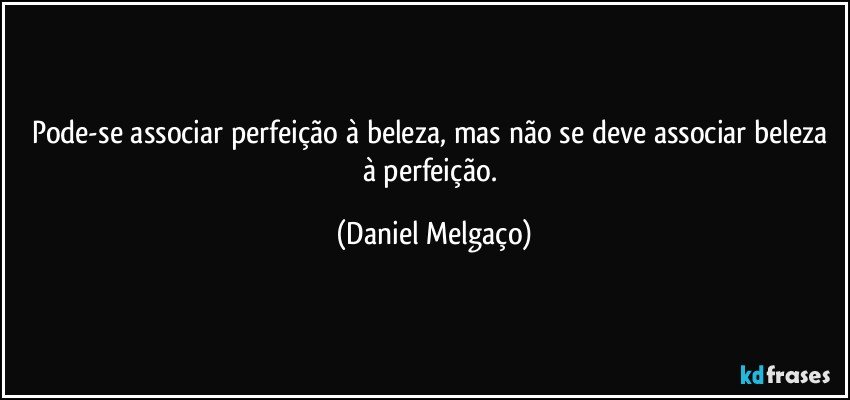 Pode-se associar perfeição à beleza, mas não se deve associar beleza à perfeição. (Daniel Melgaço)