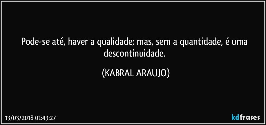 Pode-se até, haver a qualidade; mas, sem a quantidade, é uma descontinuidade. (KABRAL ARAUJO)