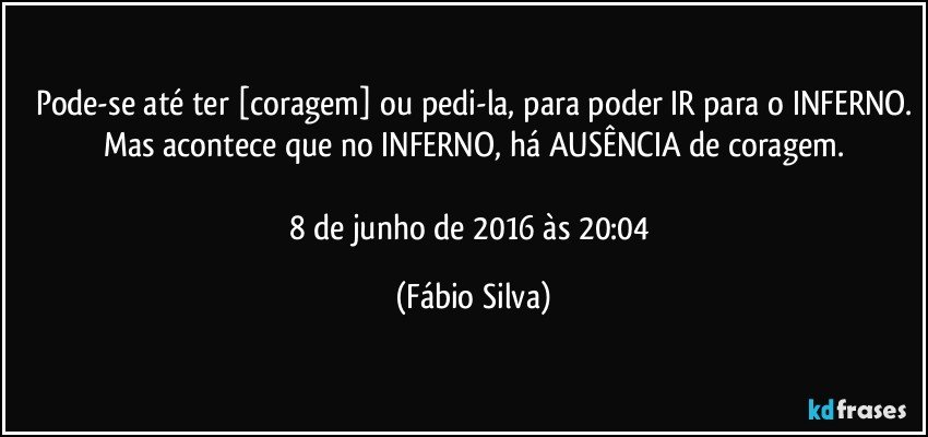 Pode-se até ter [coragem] ou pedi-la, para poder IR para o INFERNO.
Mas acontece que no INFERNO, há AUSÊNCIA de coragem.

8 de junho de 2016 às 20:04 (Fábio Silva)