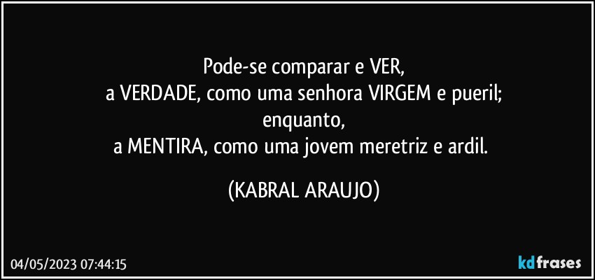 Pode-se comparar e VER,
a VERDADE, como uma senhora VIRGEM e pueril;
enquanto,
a MENTIRA, como uma jovem meretriz e ardil. (KABRAL ARAUJO)