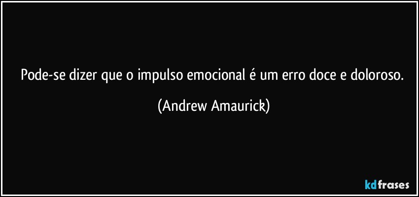 Pode-se dizer que o impulso emocional é um erro doce e doloroso. (Andrew Amaurick)